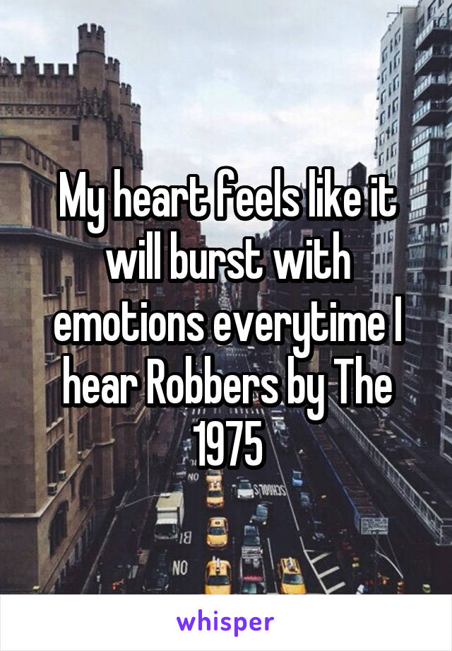 My heart feels like it will burst with emotions everytime I hear Robbers by The 1975