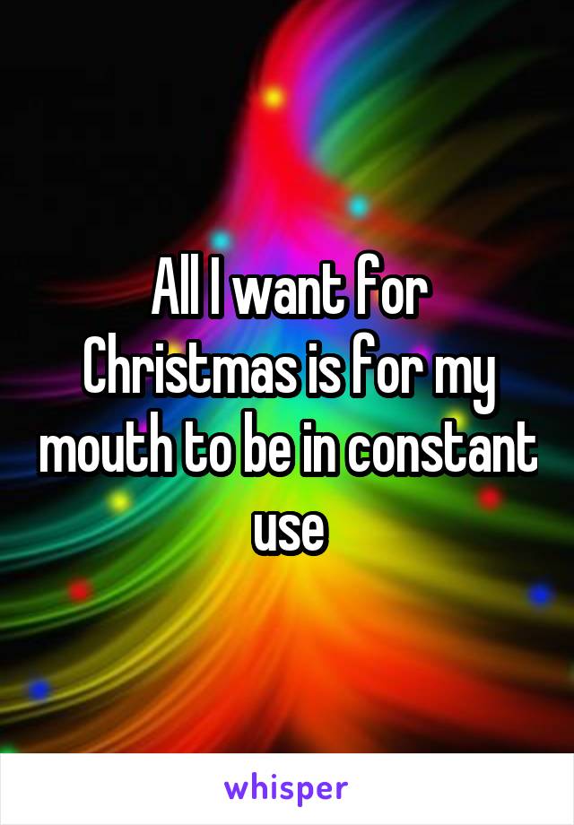 All I want for Christmas is for my mouth to be in constant use