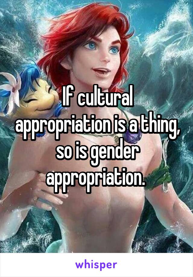 If cultural appropriation is a thing, so is gender appropriation. 