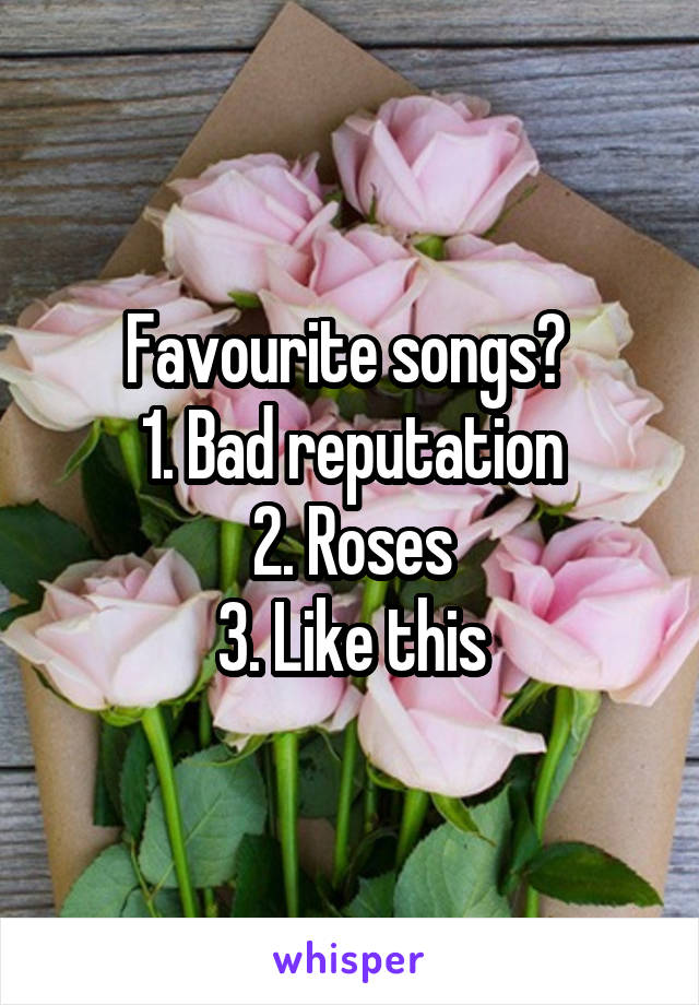 Favourite songs? 
1. Bad reputation
2. Roses
3. Like this