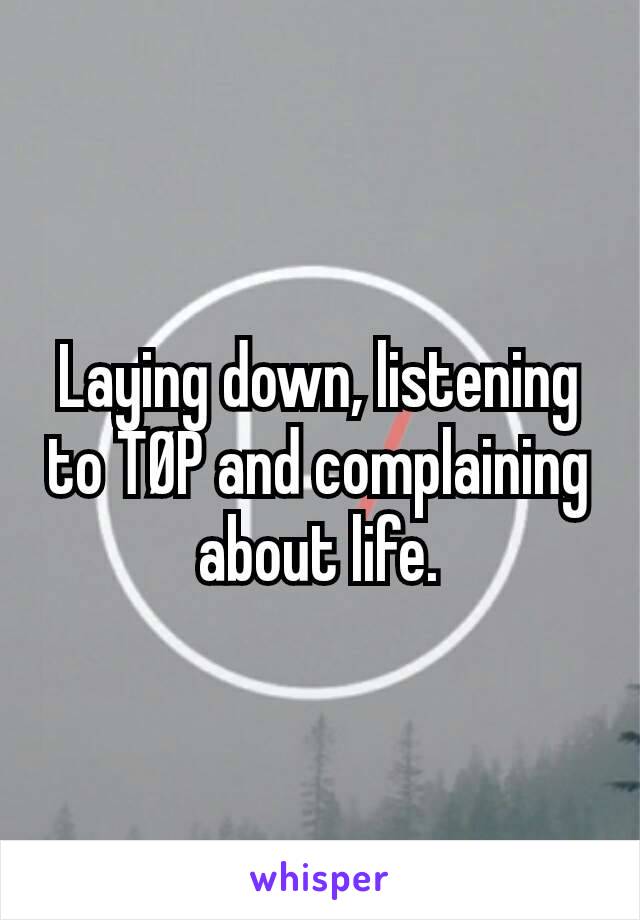 Laying down, listening to TØP and complaining about life.