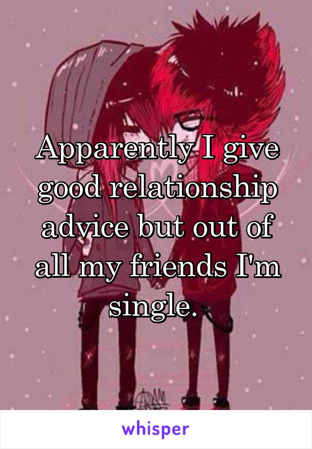Apparently I give good relationship advice but out of all my friends I'm single. 