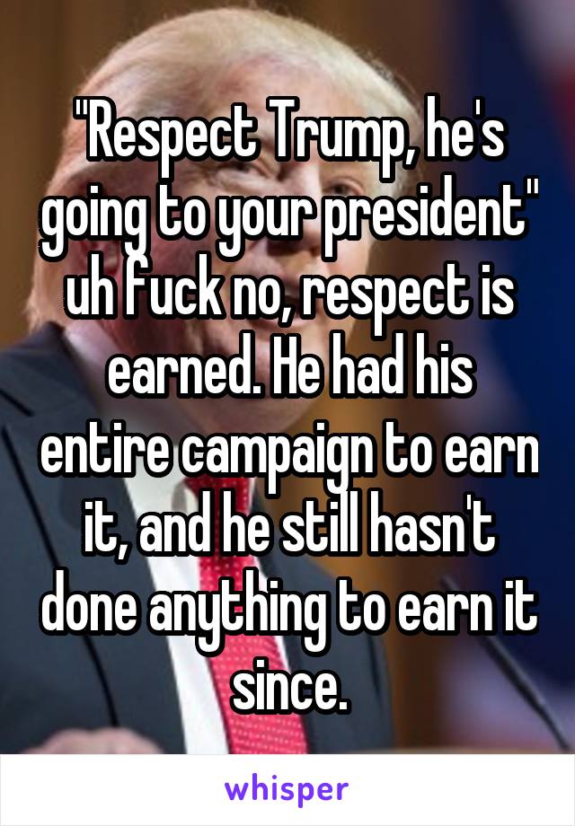 "Respect Trump, he's going to your president" uh fuck no, respect is earned. He had his entire campaign to earn it, and he still hasn't done anything to earn it since.