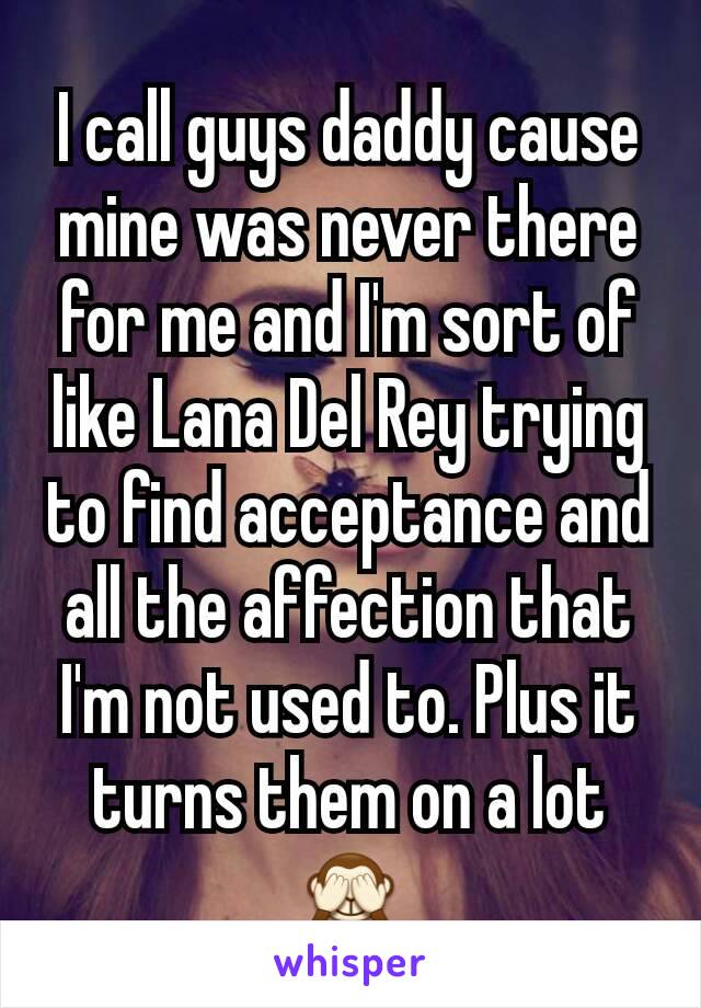 I call guys daddy cause mine was never there for me and I'm sort of like Lana Del Rey trying to find acceptance and all the affection that I'm not used to. Plus it turns them on a lot 🙈