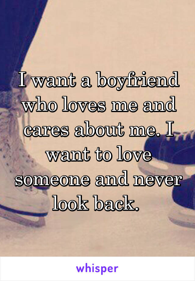 I want a boyfriend who loves me and cares about me. I want to love someone and never look back. 