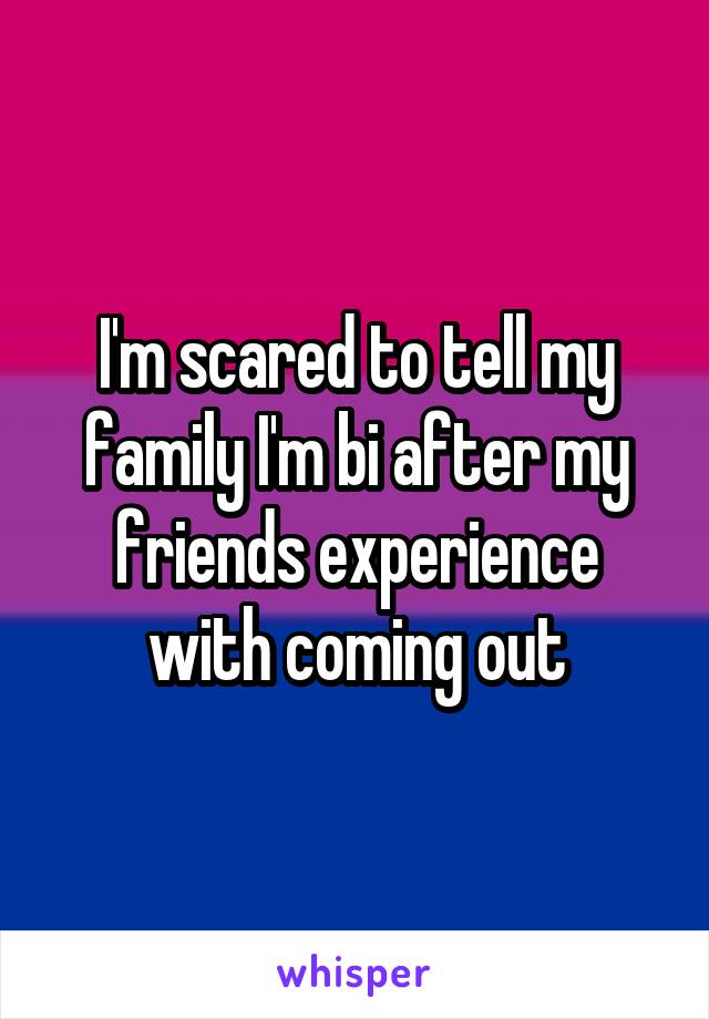 I'm scared to tell my family I'm bi after my friends experience with coming out