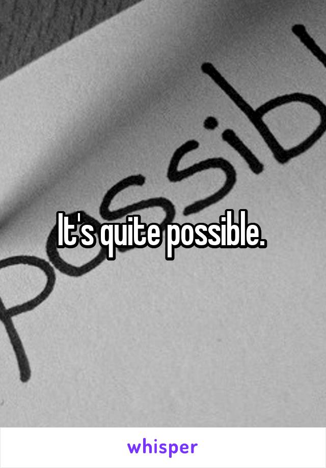 It's quite possible. 