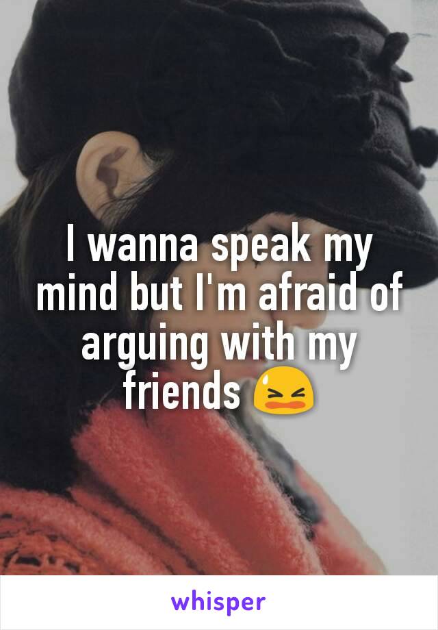 I wanna speak my mind but I'm afraid of arguing with my friends 😫