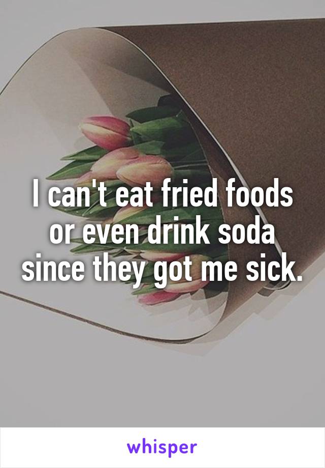 I can't eat fried foods or even drink soda since they got me sick.