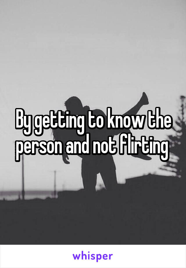 By getting to know the person and not flirting 