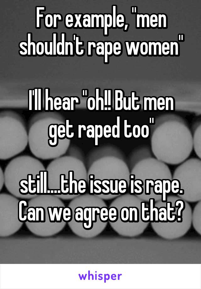 For example, "men shouldn't rape women"

I'll hear "oh!! But men get raped too"

still....the issue is rape. Can we agree on that?

