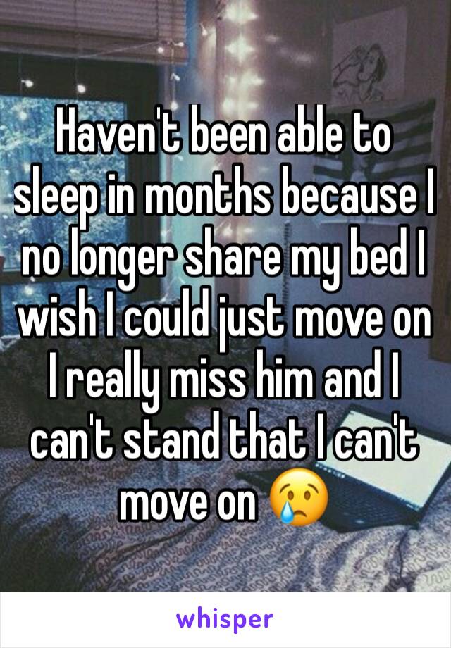 Haven't been able to sleep in months because I no longer share my bed I wish I could just move on I really miss him and I can't stand that I can't move on 😢