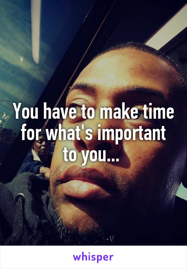You have to make time for what's important to you... 