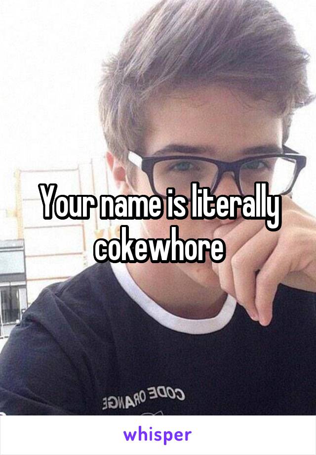 Your name is literally cokewhore
