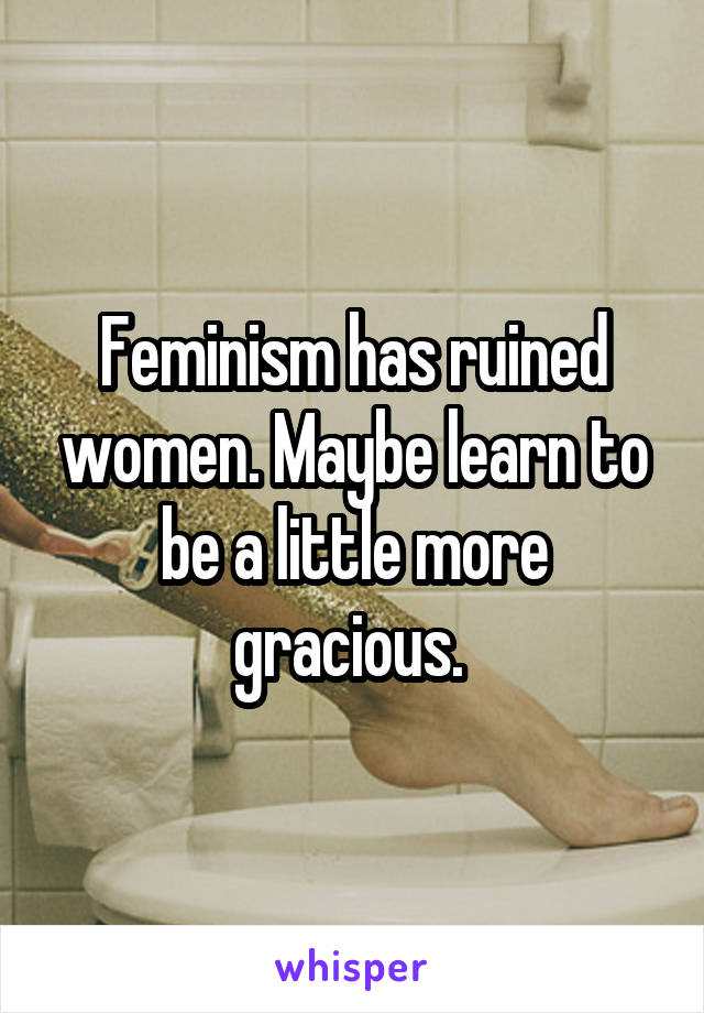 Feminism has ruined women. Maybe learn to be a little more gracious. 