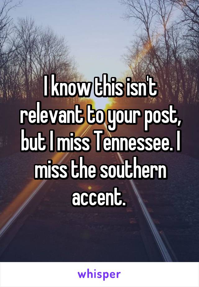 I know this isn't relevant to your post, but I miss Tennessee. I miss the southern accent. 