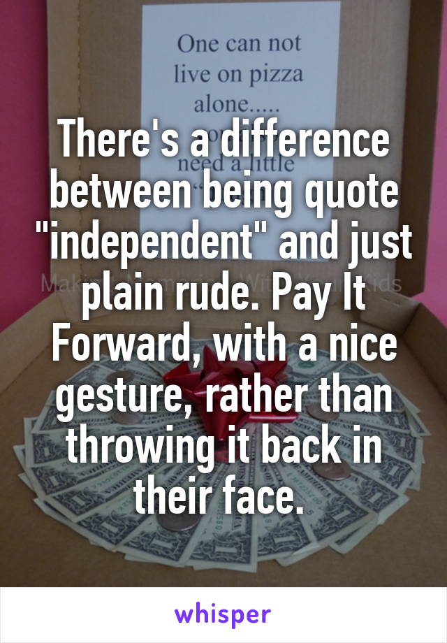 There's a difference between being quote "independent" and just plain rude. Pay It Forward, with a nice gesture, rather than throwing it back in their face. 