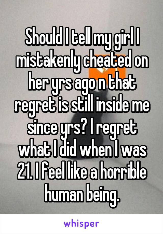 Should I tell my girl I mistakenly cheated on her yrs ago n that regret is still inside me since yrs? I regret what I did when I was 21. I feel like a horrible human being.