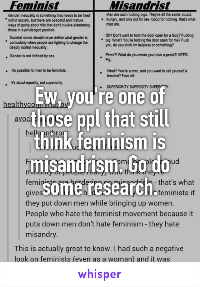 Ew, you're one of those ppl that still think feminism is misandrism. Go do some research.