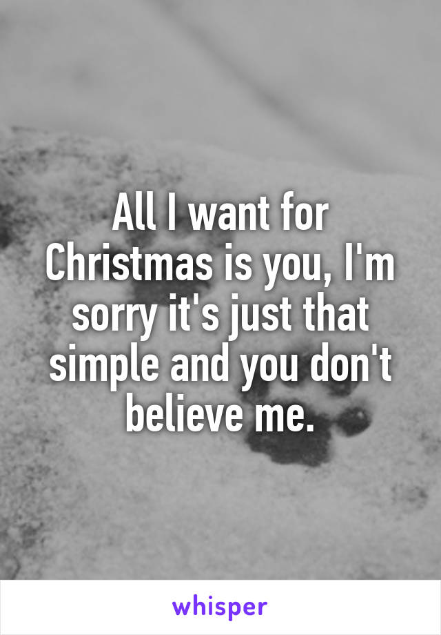 All I want for Christmas is you, I'm sorry it's just that simple and you don't believe me.