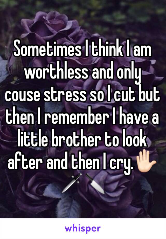 Sometimes I think I am worthless and only couse stress so I cut but then I remember I have a little brother to look after and then I cry.✋🏻🗡🔪