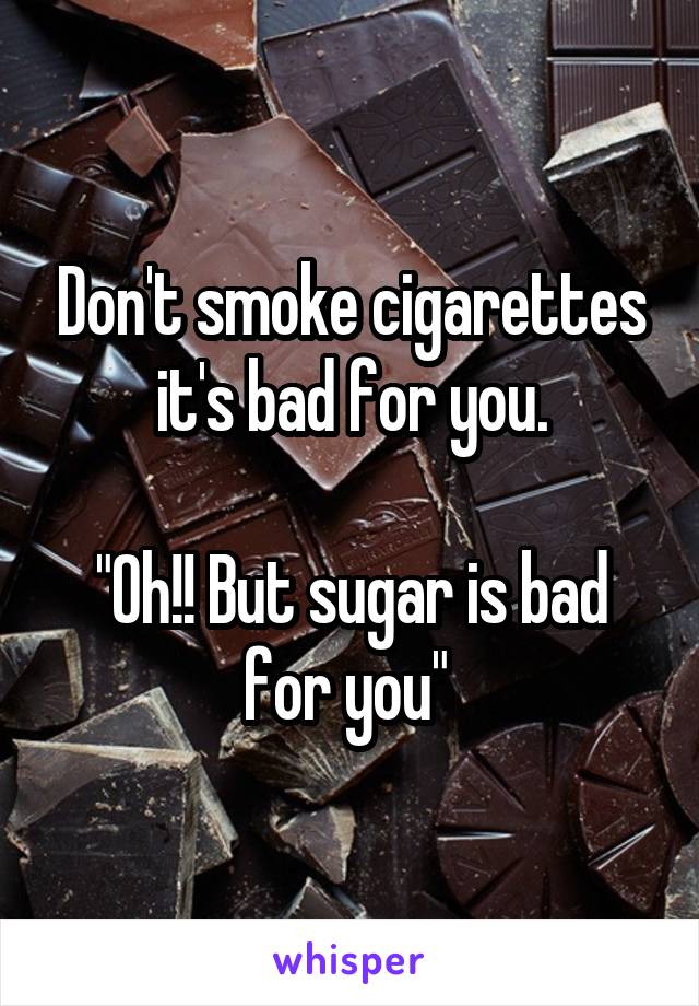 Don't smoke cigarettes it's bad for you.

"Oh!! But sugar is bad for you" 