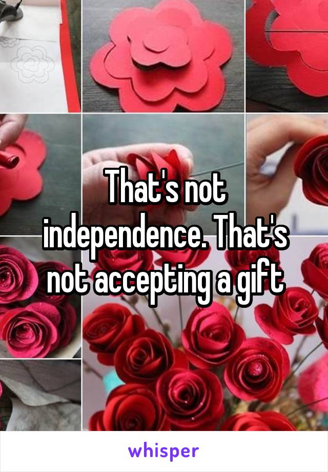 That's not independence. That's not accepting a gift