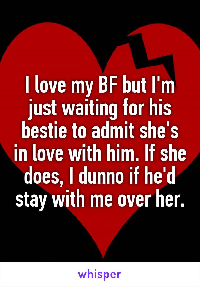 I love my BF but I'm just waiting for his bestie to admit she's in love with him. If she does, I dunno if he'd stay with me over her.
