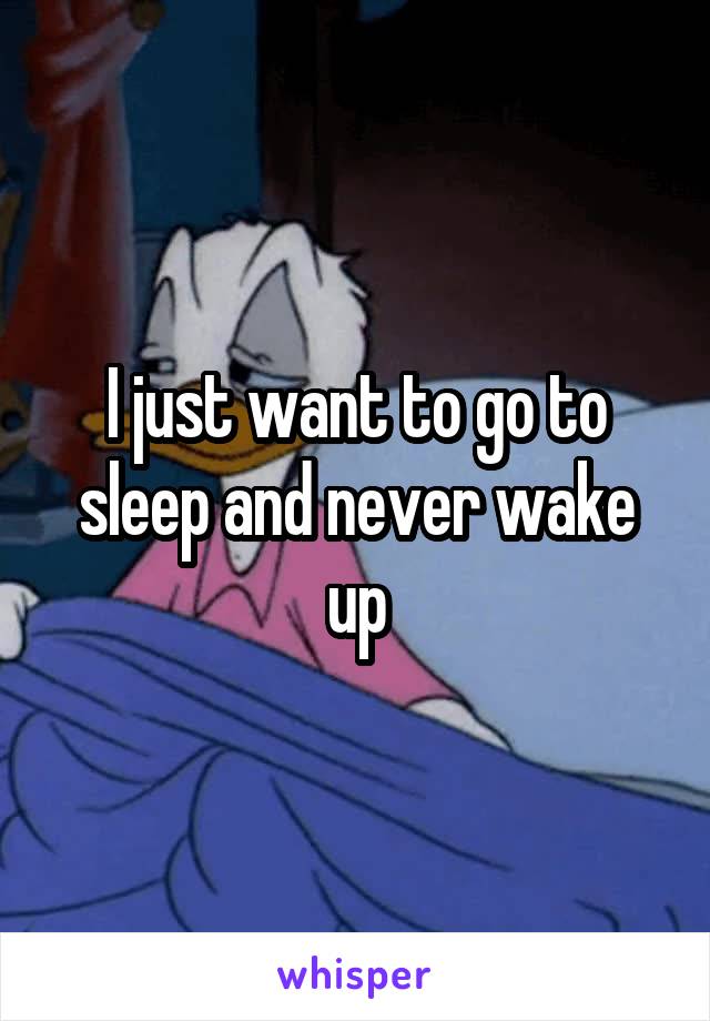 I just want to go to sleep and never wake up