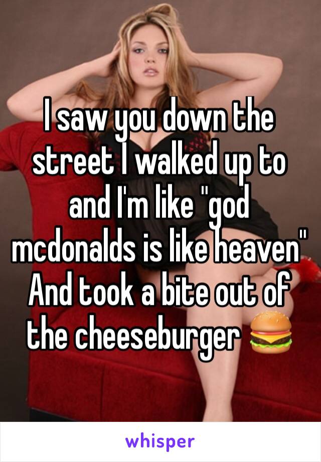 I saw you down the street I walked up to and I'm like "god mcdonalds is like heaven"
And took a bite out of the cheeseburger 🍔 