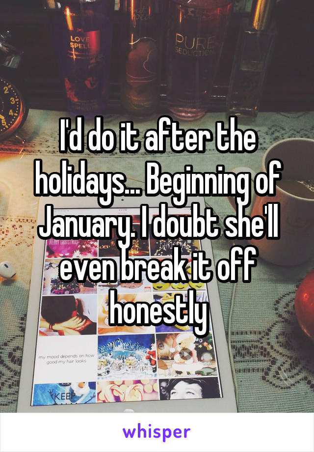 I'd do it after the holidays... Beginning of January. I doubt she'll even break it off honestly