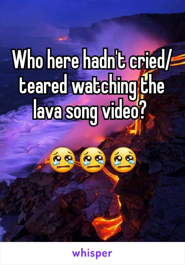 Who here hadn't cried/teared watching the lava song video? 

😢😢😢