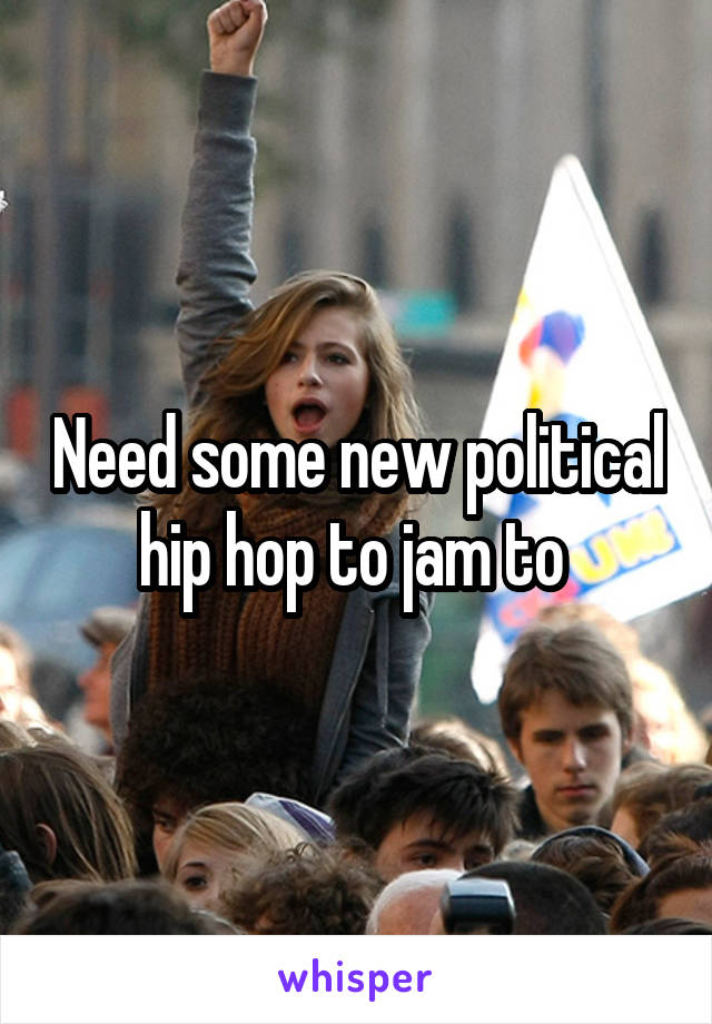 Need some new political hip hop to jam to 