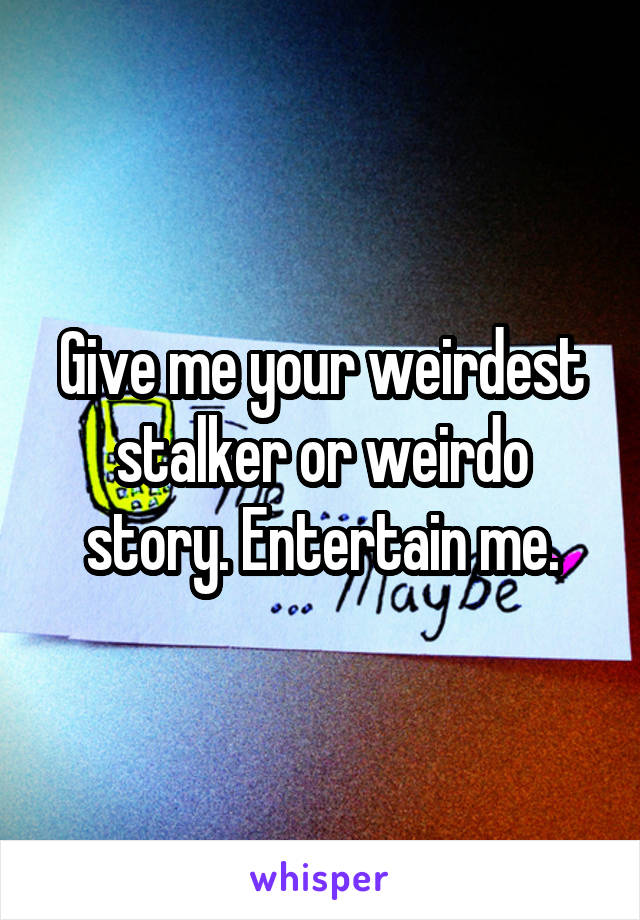 Give me your weirdest stalker or weirdo story. Entertain me.