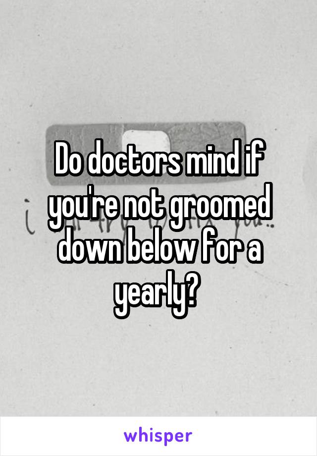 Do doctors mind if you're not groomed down below for a yearly? 