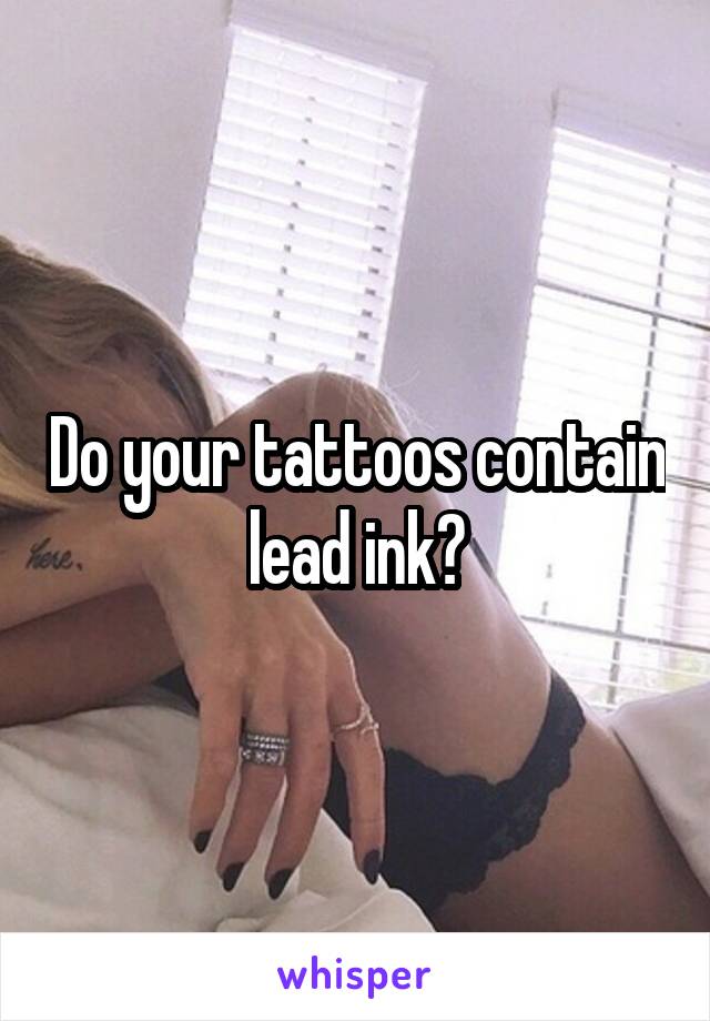 Do your tattoos contain lead ink?