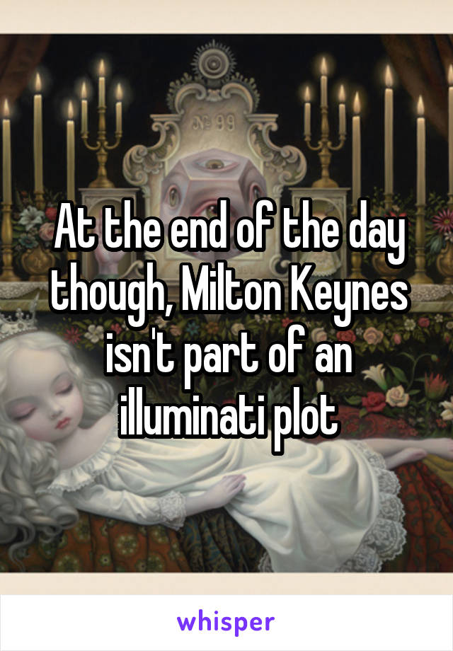 At the end of the day though, Milton Keynes isn't part of an illuminati plot