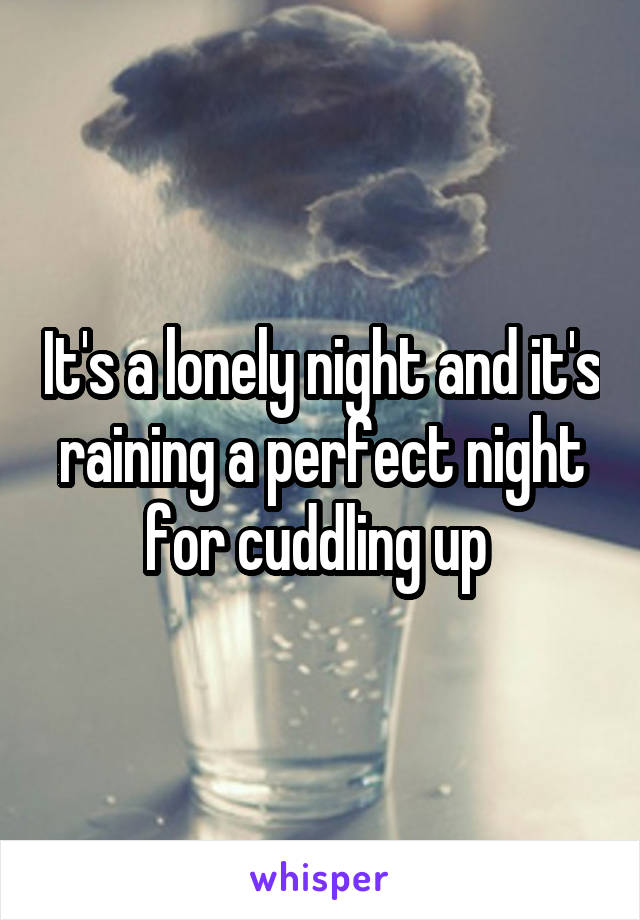 It's a lonely night and it's raining a perfect night for cuddling up 