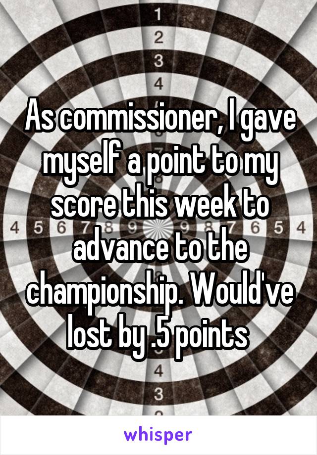 As commissioner, I gave myself a point to my score this week to advance to the championship. Would've lost by .5 points 