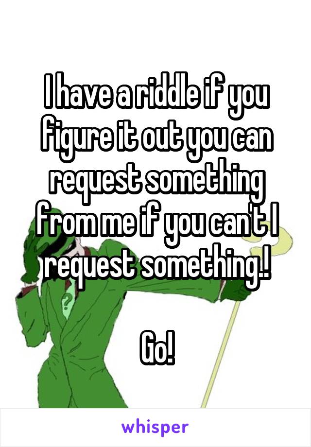 I have a riddle if you figure it out you can request something from me if you can't I request something.!

Go!