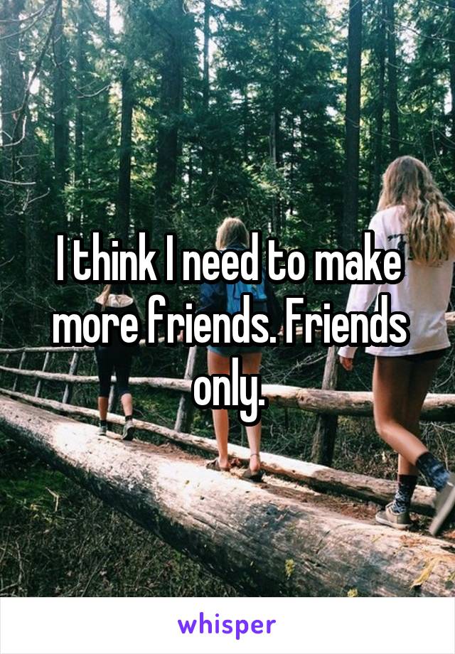 I think I need to make more friends. Friends only.