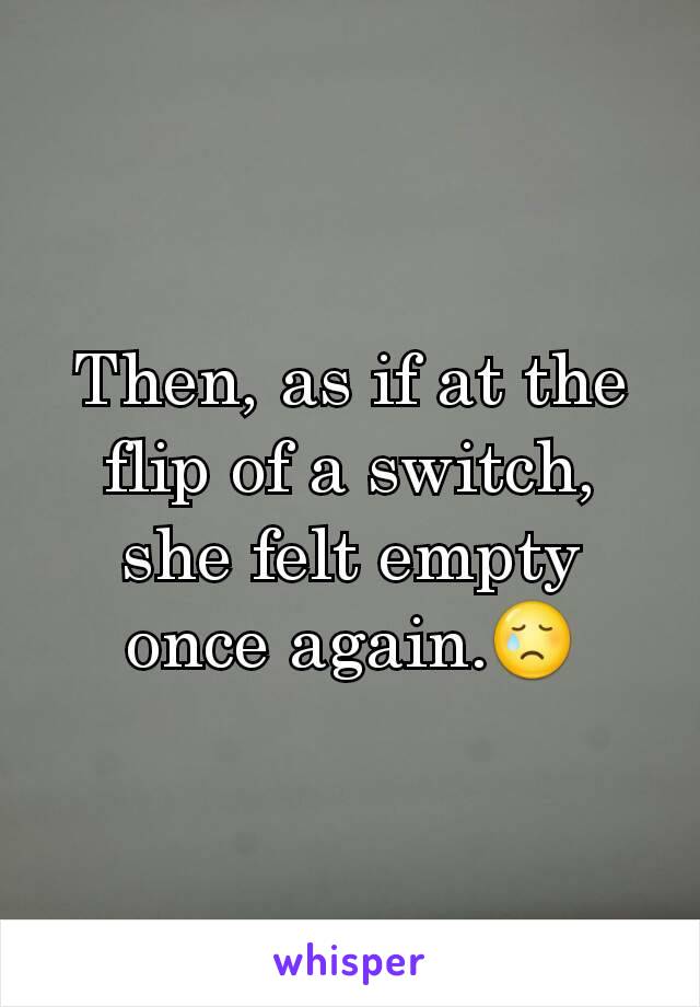Then, as if at the flip of a switch, she felt empty once again.😢