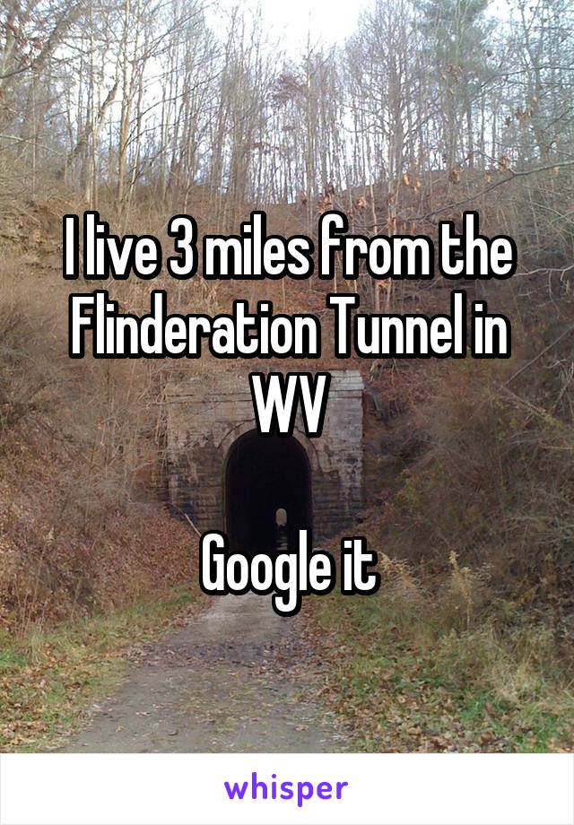 I live 3 miles from the Flinderation Tunnel in WV

Google it