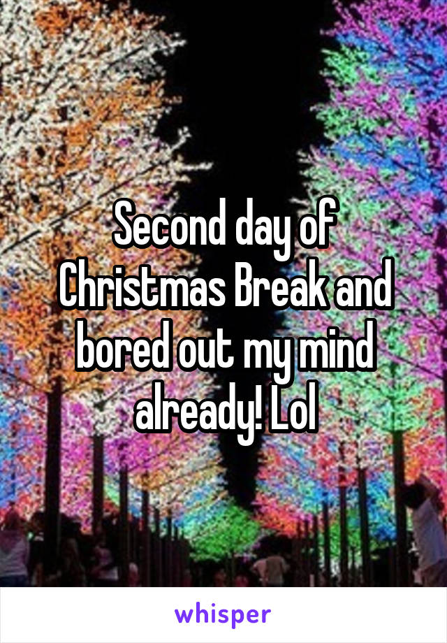 Second day of Christmas Break and bored out my mind already! Lol