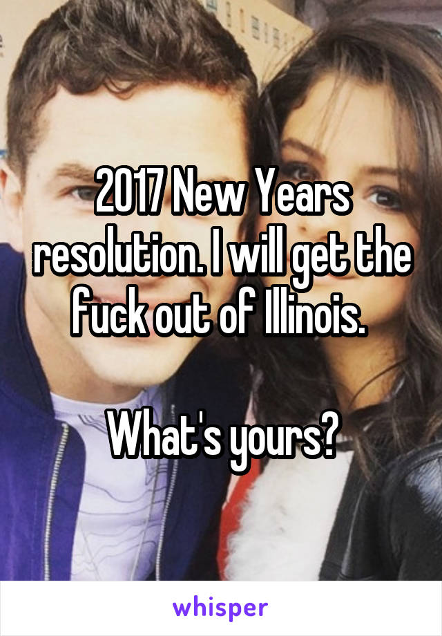 2017 New Years resolution. I will get the fuck out of Illinois. 

What's yours?