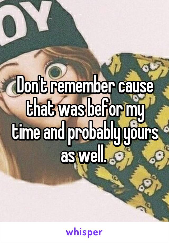 Don't remember cause that was befor my time and probably yours as well. 