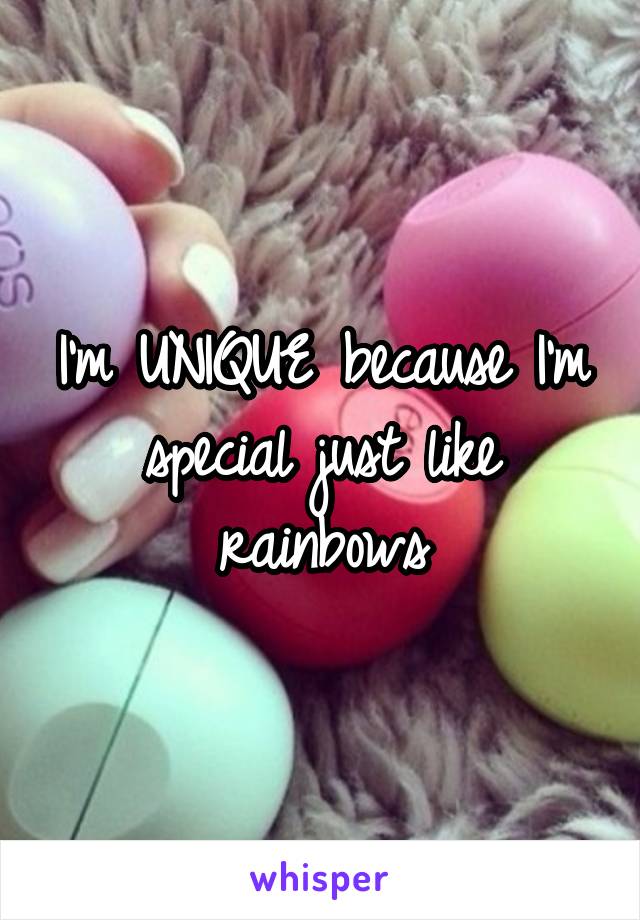 I'm UNIQUE because I'm special just like rainbows