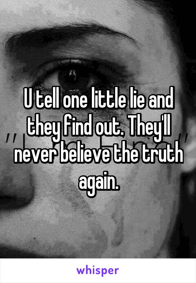 U tell one little lie and they find out. They'll never believe the truth again.