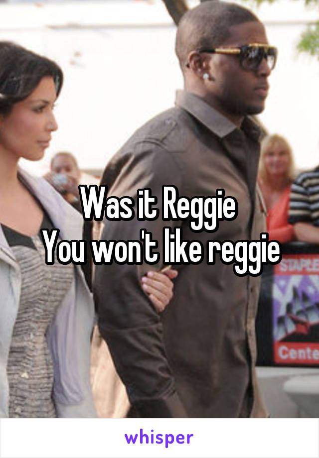 Was it Reggie 
You won't like reggie