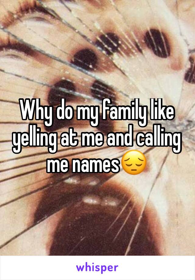 Why do my family like yelling at me and calling me names😔